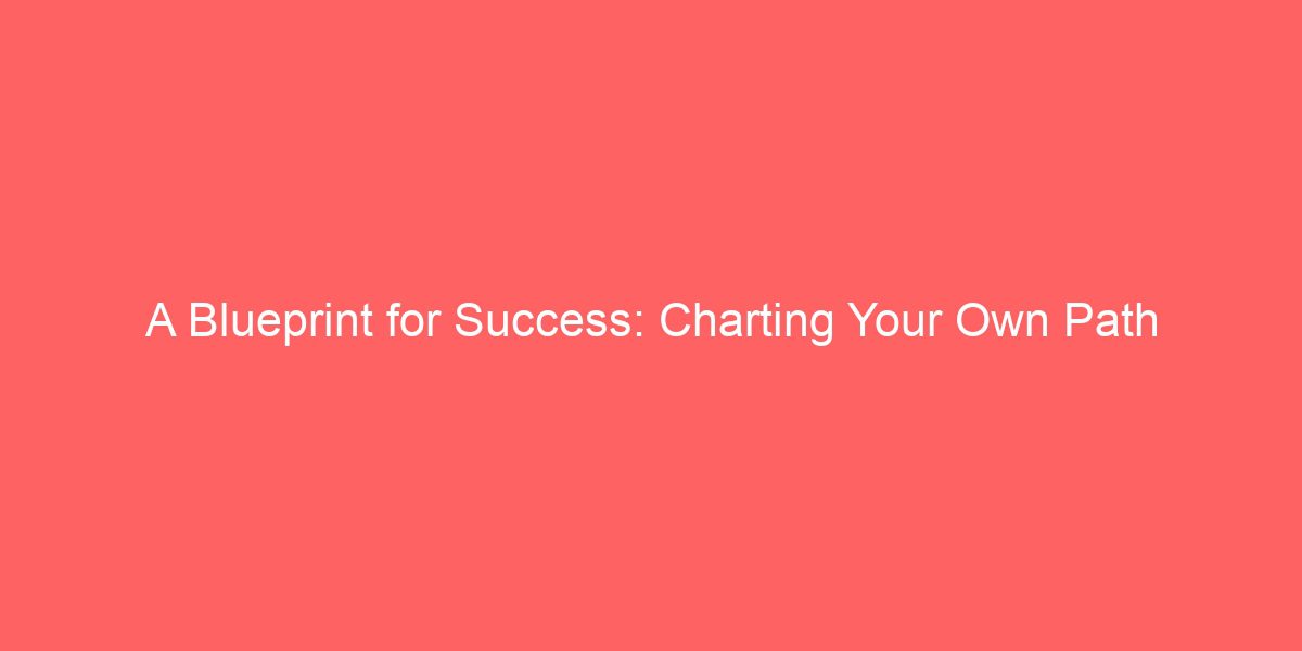 A Blueprint for Success: Charting Your Own Path