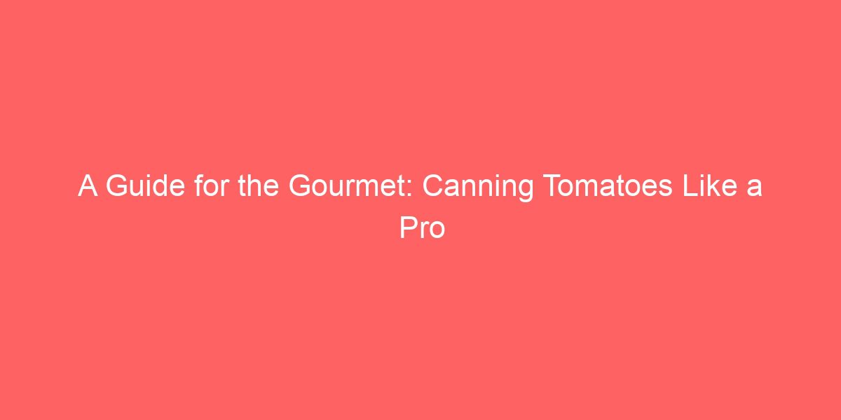 A Guide for the Gourmet: Canning Tomatoes Like a Pro