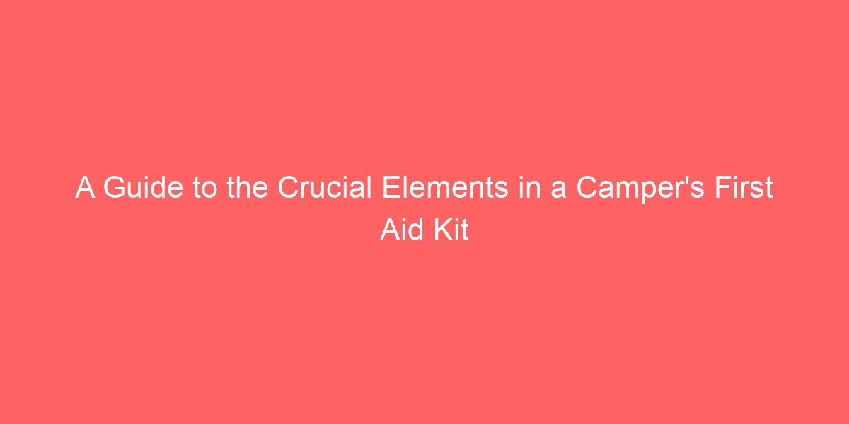 A Guide to the Crucial Elements in a Camper’s First Aid Kit