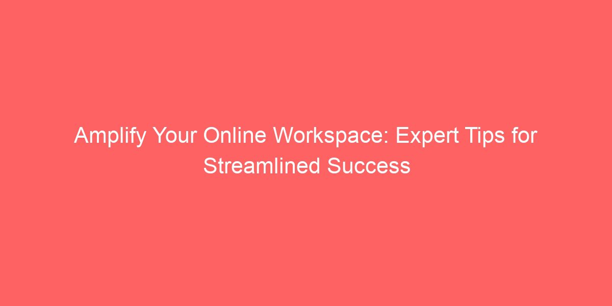 Amplify Your Online Workspace: Expert Tips for Streamlined Success