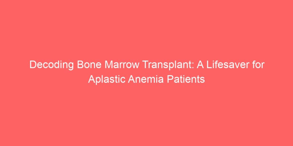 Decoding Bone Marrow Transplant A Lifesaver for Aplastic Anemia