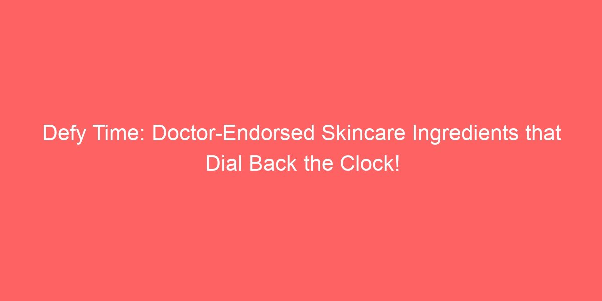 Defy Time: Doctor-Endorsed Skincare Ingredients that Dial Back the Clock!