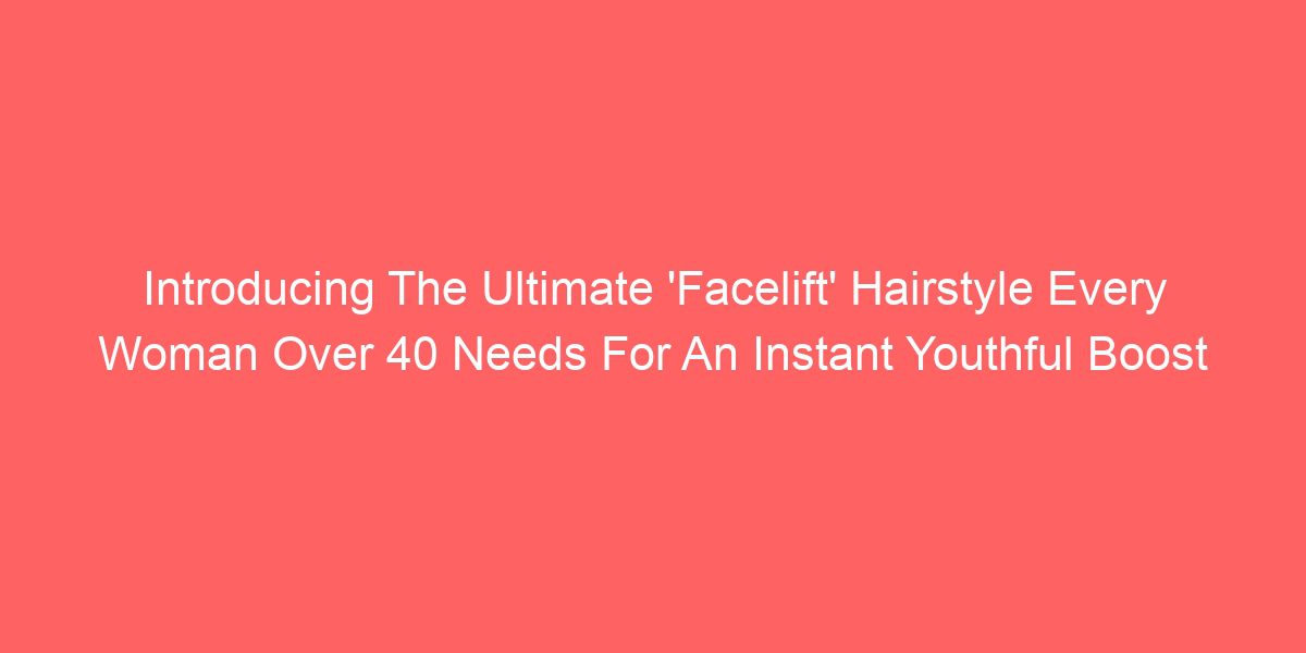 Introducing The Ultimate ‘Facelift’ Hairstyle Every Woman Over 40 Needs For An Instant Youthful Boost