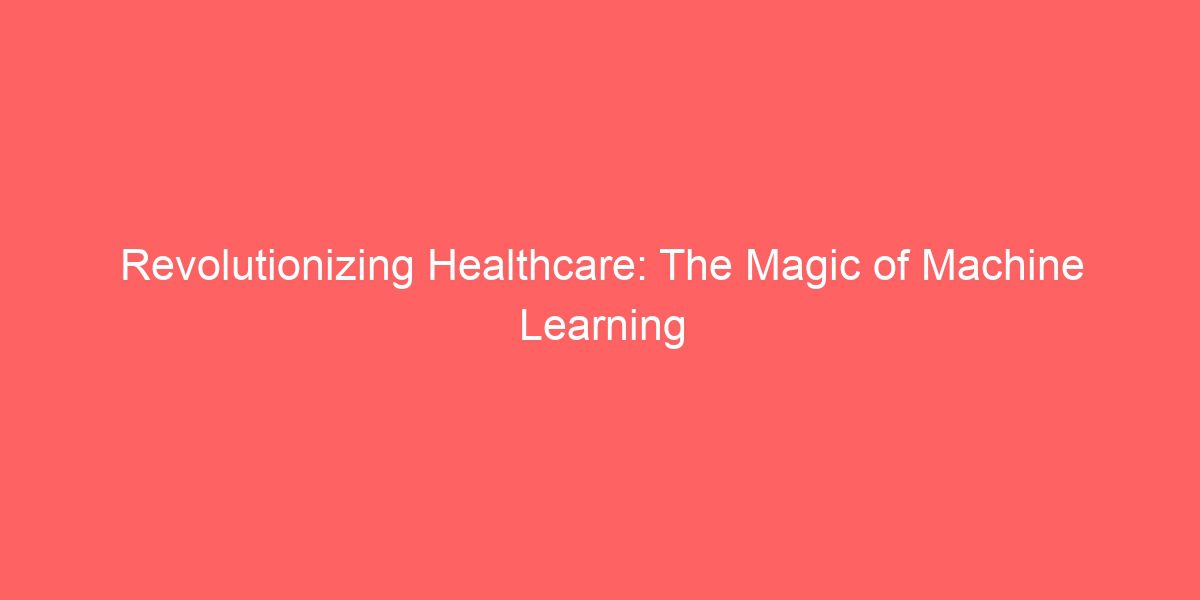 Revolutionizing Healthcare: The Magic of Machine Learning