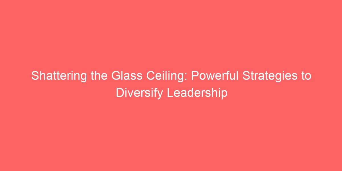 Shattering the Glass Ceiling: Powerful Strategies to Diversify Leadership