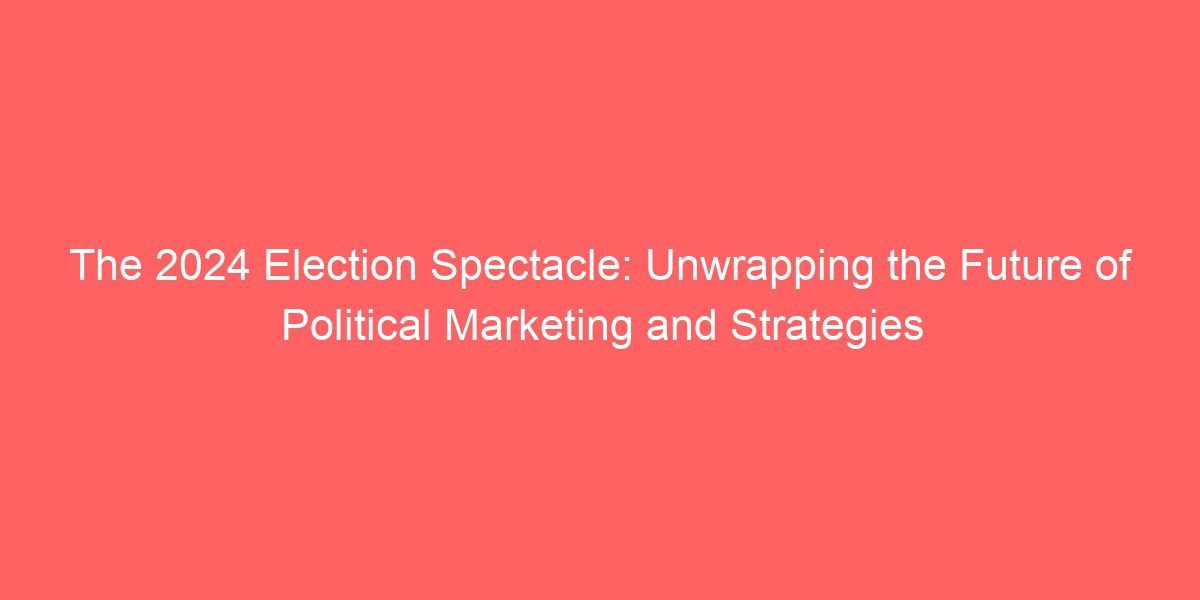 The 2024 Election Spectacle: Unwrapping the Future of Political Marketing and Strategies