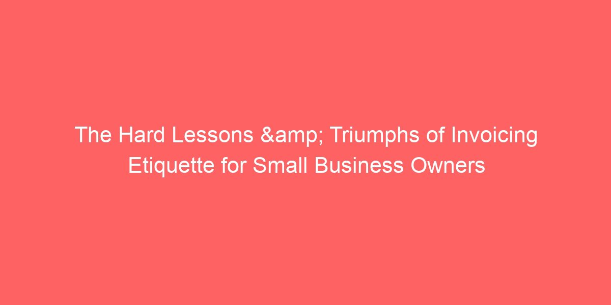 The Hard Lessons & Triumphs of Invoicing Etiquette for Small Business Owners