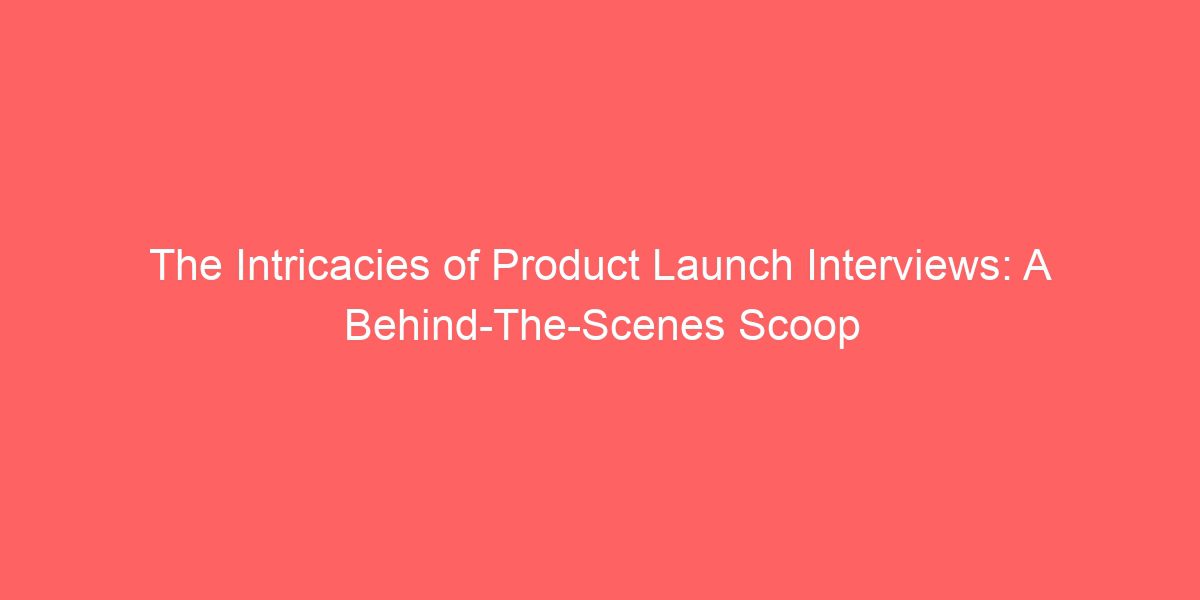 The Intricacies of Product Launch Interviews: A Behind-The-Scenes Scoop