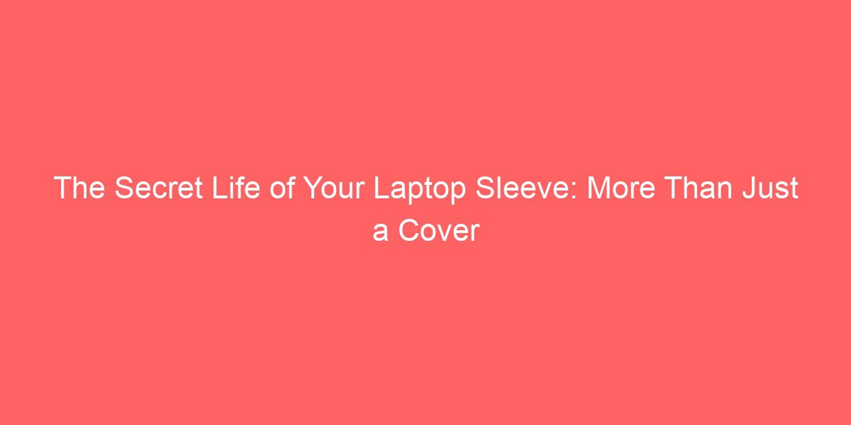 The Secret Life of Your Laptop Sleeve: More Than Just a Cover