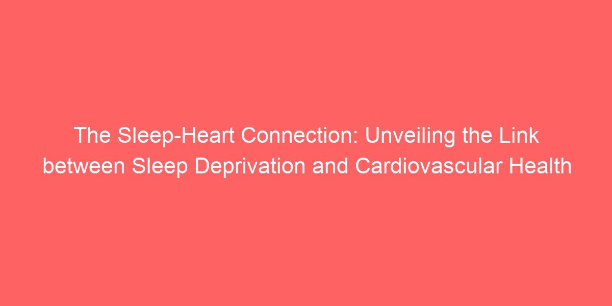 The Sleep-Heart Connection: Unveiling the Link between Sleep Deprivation and Cardiovascular Health