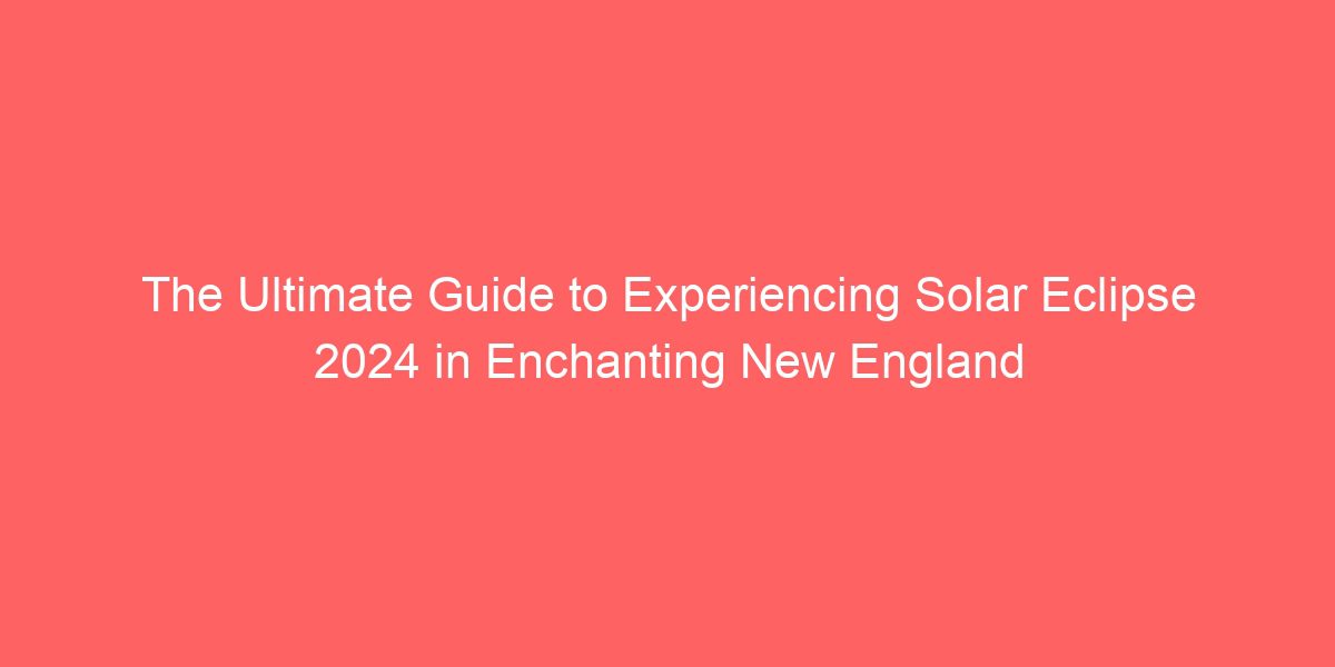 The Ultimate Guide to Experiencing Solar Eclipse 2024 in Enchanting New England