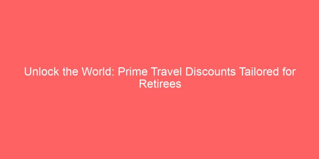 Unlock the World Prime Travel Discounts Tailored for Retirees Citible