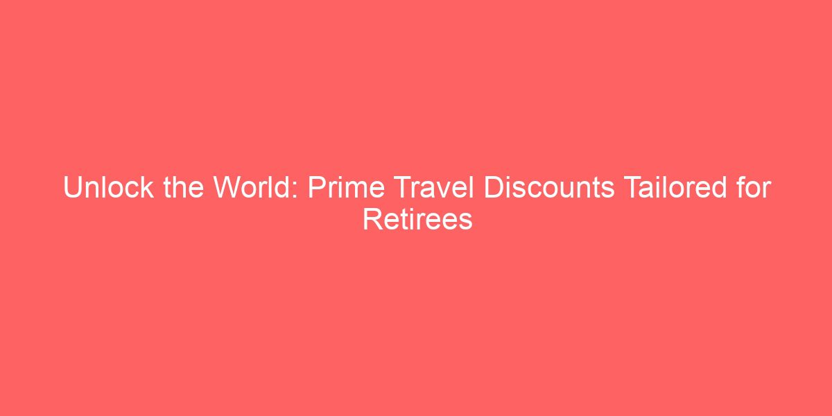 Unlock the World: Prime Travel Discounts Tailored for Retirees
