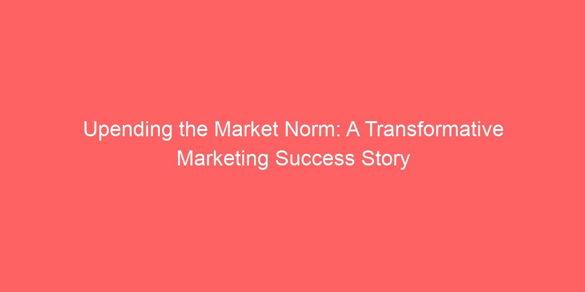 Upending the Market Norm: A Transformative Marketing Success Story