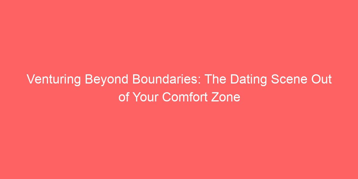 Venturing Beyond Boundaries: The Dating Scene Out of Your Comfort Zone