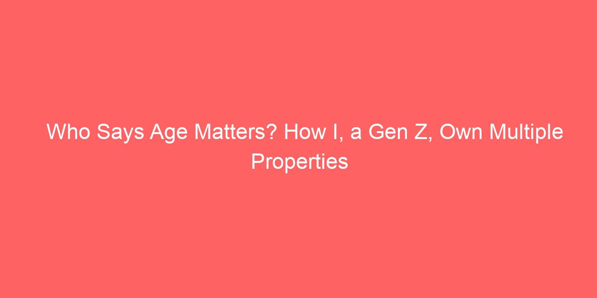 Who Says Age Matters? How I, a Gen Z, Own Multiple Properties