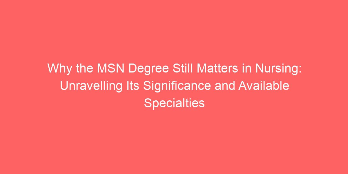 Why the MSN Degree Still Matters in Nursing: Unravelling Its Significance and Available Specialties